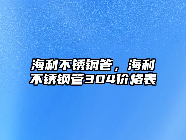 海利不銹鋼管，海利不銹鋼管304價格表