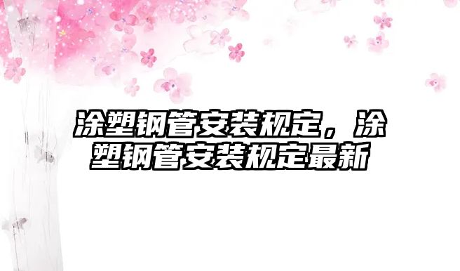 涂塑鋼管安裝規(guī)定，涂塑鋼管安裝規(guī)定最新