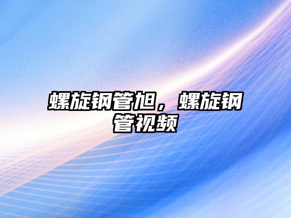 螺旋鋼管旭，螺旋鋼管視頻