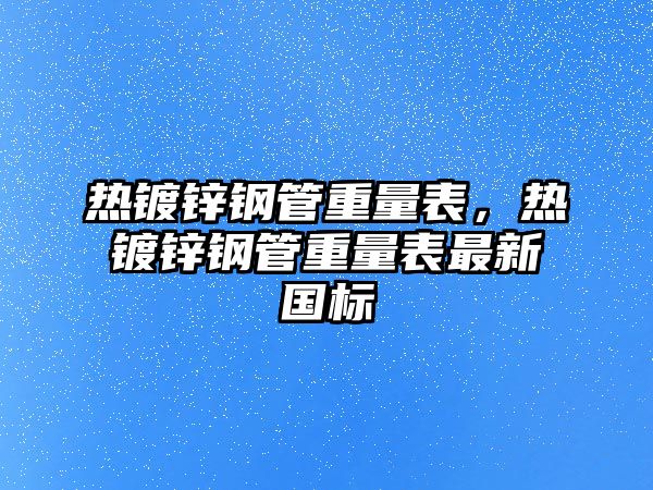 熱鍍鋅鋼管重量表，熱鍍鋅鋼管重量表最新國標