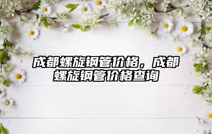 成都螺旋鋼管價(jià)格，成都螺旋鋼管價(jià)格查詢