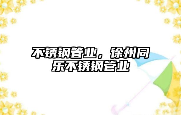 不銹鋼管業(yè)，徐州同樂不銹鋼管業(yè)