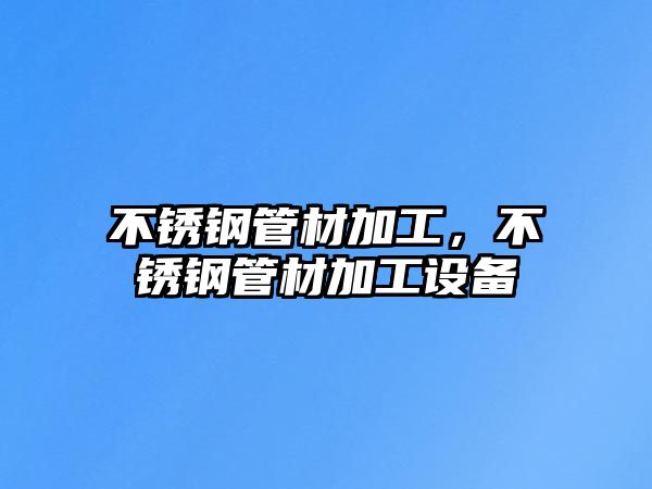 不銹鋼管材加工，不銹鋼管材加工設(shè)備