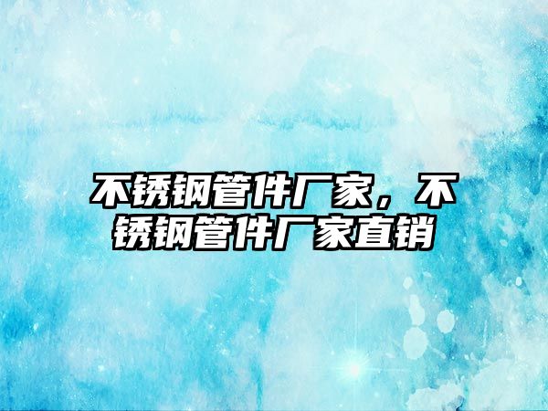 不銹鋼管件廠家，不銹鋼管件廠家直銷