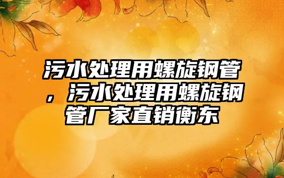 污水處理用螺旋鋼管，污水處理用螺旋鋼管廠家直銷衡東