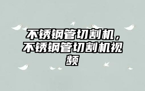 不銹鋼管切割機，不銹鋼管切割機視頻