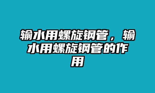 輸水用螺旋鋼管，輸水用螺旋鋼管的作用