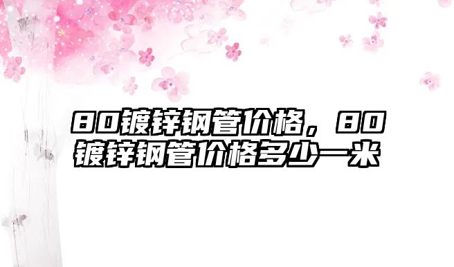 80鍍鋅鋼管價格，80鍍鋅鋼管價格多少一米