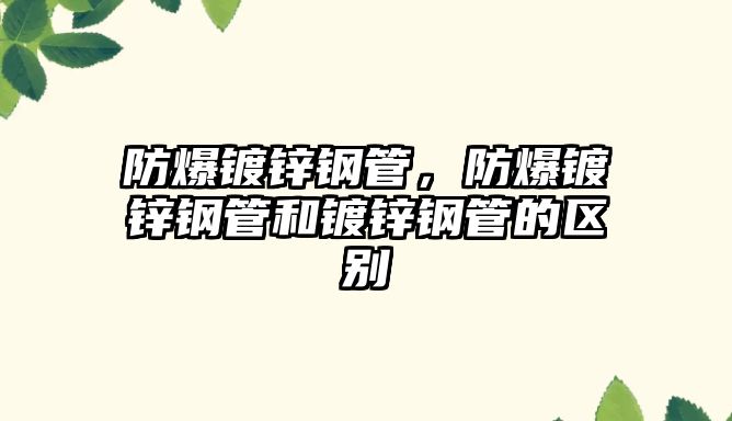 防爆鍍鋅鋼管，防爆鍍鋅鋼管和鍍鋅鋼管的區(qū)別
