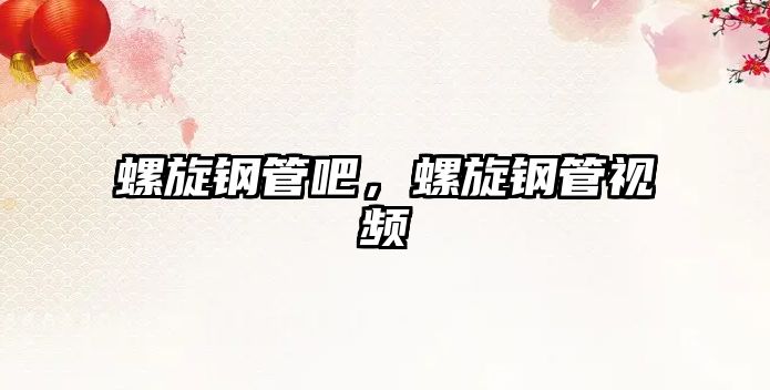 螺旋鋼管吧，螺旋鋼管視頻