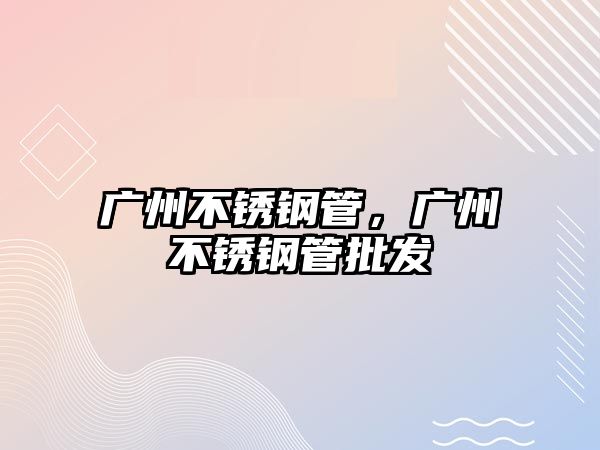 廣州不銹鋼管，廣州不銹鋼管批發(fā)