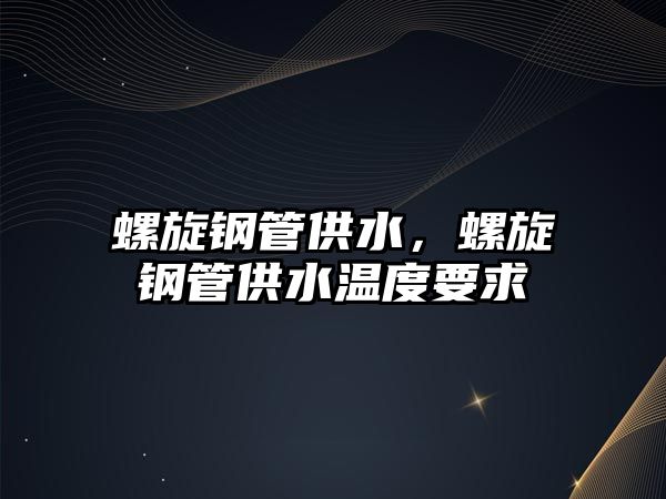 螺旋鋼管供水，螺旋鋼管供水溫度要求