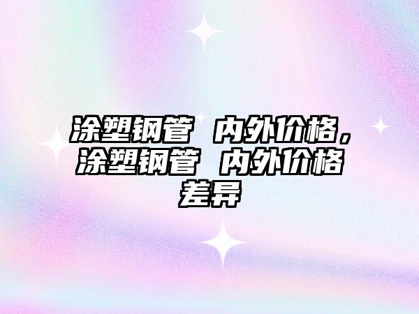 涂塑鋼管 內(nèi)外價(jià)格，涂塑鋼管 內(nèi)外價(jià)格差異