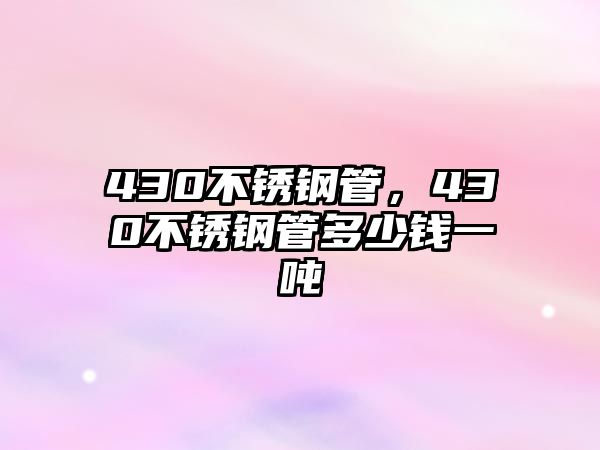 430不銹鋼管，430不銹鋼管多少錢一噸