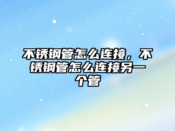 不銹鋼管怎么連接，不銹鋼管怎么連接另一個(gè)管