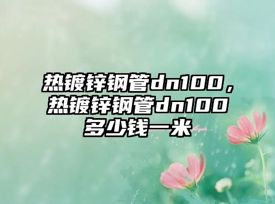 熱鍍鋅鋼管dn100，熱鍍鋅鋼管dn100多少錢一米