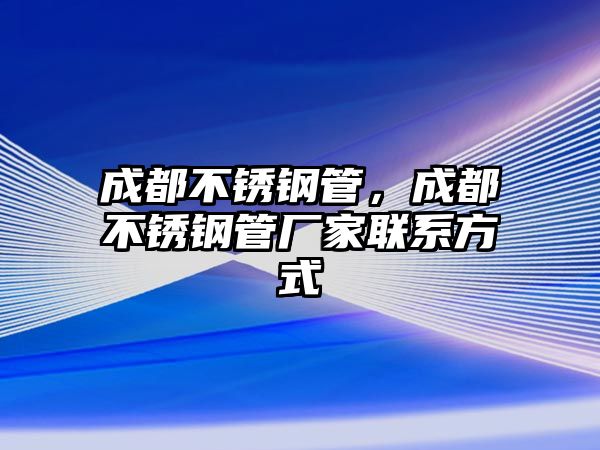 成都不銹鋼管，成都不銹鋼管廠家聯(lián)系方式