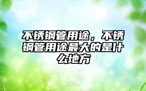 不銹鋼管用途，不銹鋼管用途最大的是什么地方