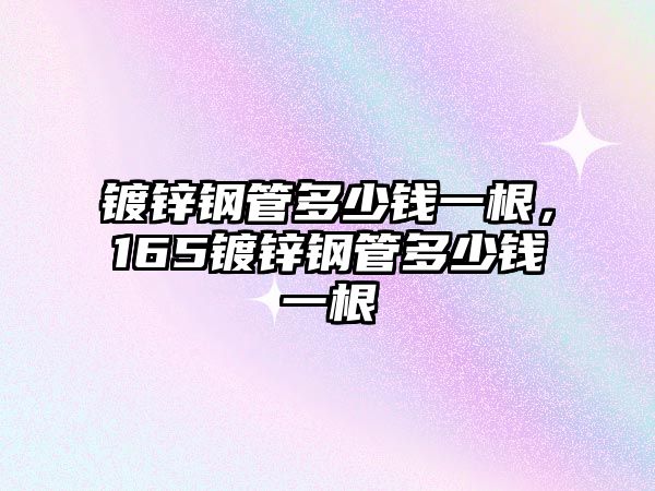 鍍鋅鋼管多少錢一根，165鍍鋅鋼管多少錢一根