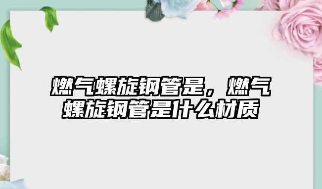 燃氣螺旋鋼管是，燃氣螺旋鋼管是什么材質