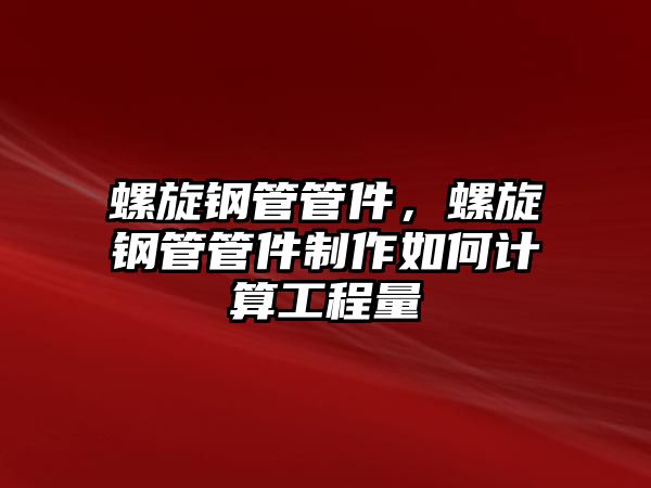 螺旋鋼管管件，螺旋鋼管管件制作如何計(jì)算工程量