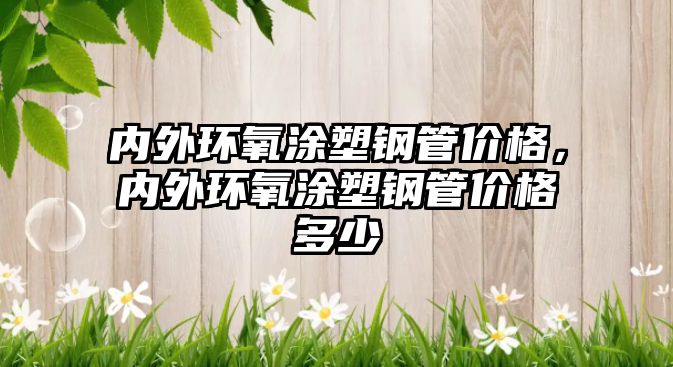 內(nèi)外環(huán)氧涂塑鋼管價(jià)格，內(nèi)外環(huán)氧涂塑鋼管價(jià)格多少