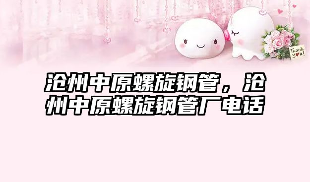 滄州中原螺旋鋼管，滄州中原螺旋鋼管廠電話