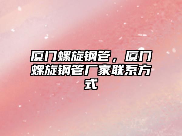 廈門螺旋鋼管，廈門螺旋鋼管廠家聯(lián)系方式