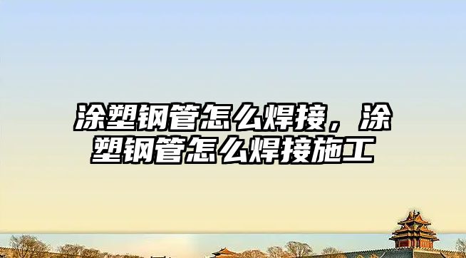 涂塑鋼管怎么焊接，涂塑鋼管怎么焊接施工