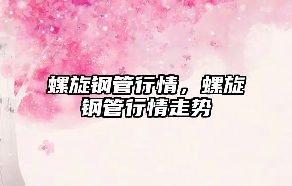 螺旋鋼管行情，螺旋鋼管行情走勢(shì)