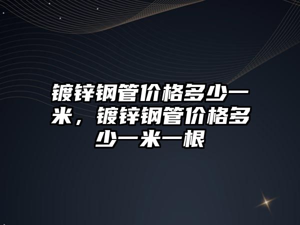 鍍鋅鋼管價格多少一米，鍍鋅鋼管價格多少一米一根