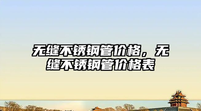 無縫不銹鋼管價(jià)格，無縫不銹鋼管價(jià)格表