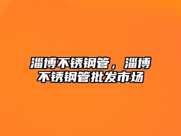 淄博不銹鋼管，淄博不銹鋼管批發(fā)市場