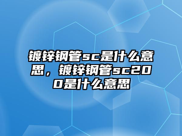 鍍鋅鋼管sc是什么意思，鍍鋅鋼管sc200是什么意思