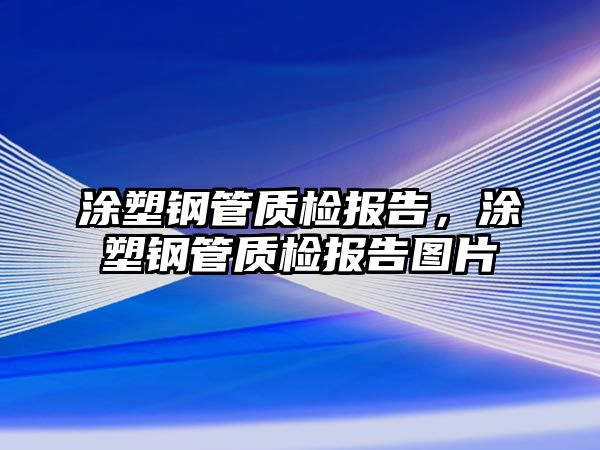涂塑鋼管質(zhì)檢報(bào)告，涂塑鋼管質(zhì)檢報(bào)告圖片