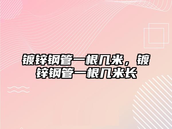 鍍鋅鋼管一根幾米，鍍鋅鋼管一根幾米長