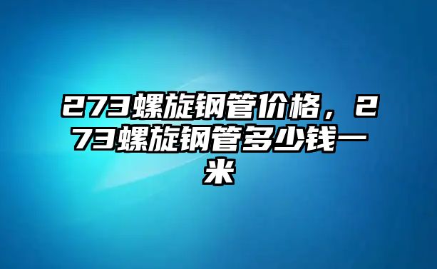 273螺旋鋼管價(jià)格，273螺旋鋼管多少錢一米