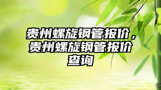貴州螺旋鋼管報價，貴州螺旋鋼管報價查詢