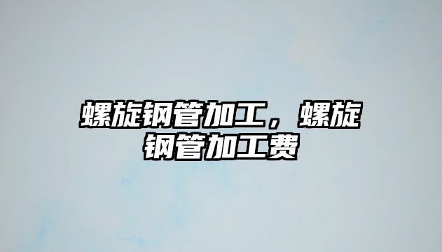 螺旋鋼管加工，螺旋鋼管加工費(fèi)