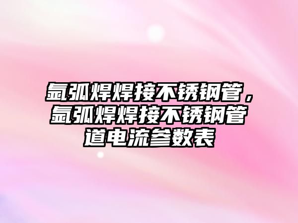 氬弧焊焊接不銹鋼管，氬弧焊焊接不銹鋼管道電流參數(shù)表