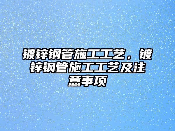 鍍鋅鋼管施工工藝，鍍鋅鋼管施工工藝及注意事項