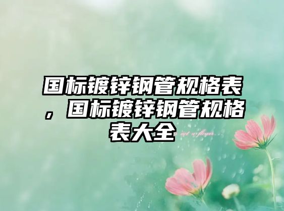 國標鍍鋅鋼管規(guī)格表，國標鍍鋅鋼管規(guī)格表大全