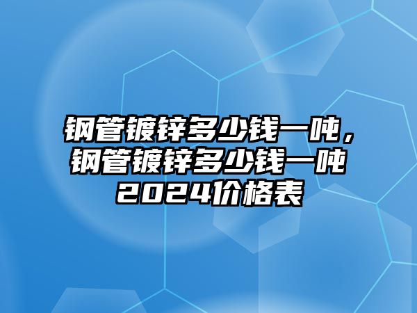 鋼管鍍鋅多少錢一噸，鋼管鍍鋅多少錢一噸2024價(jià)格表