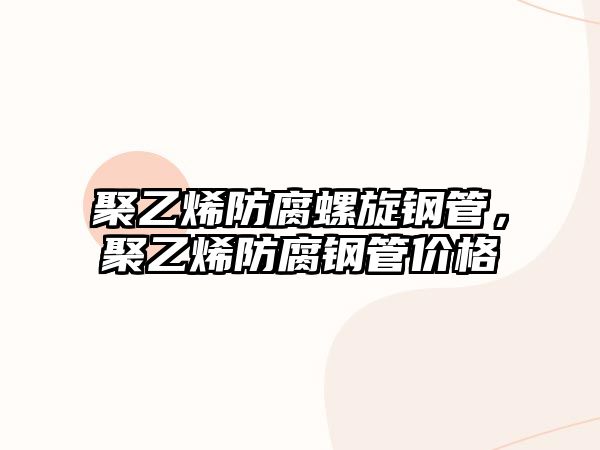聚乙烯防腐螺旋鋼管，聚乙烯防腐鋼管價格