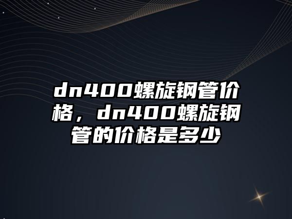 dn400螺旋鋼管價(jià)格，dn400螺旋鋼管的價(jià)格是多少