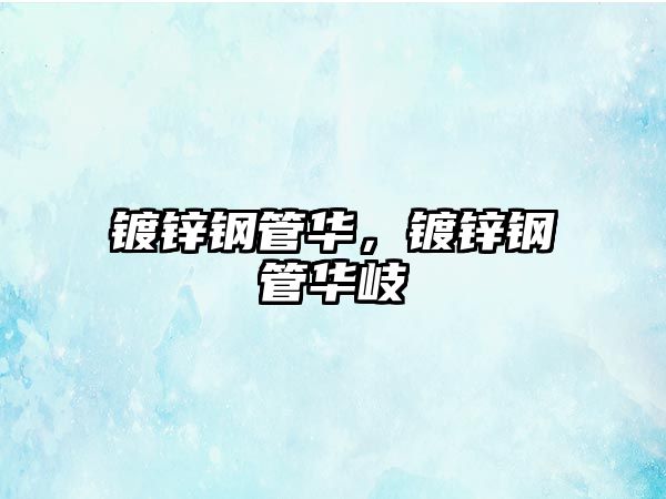 鍍鋅鋼管華，鍍鋅鋼管華岐