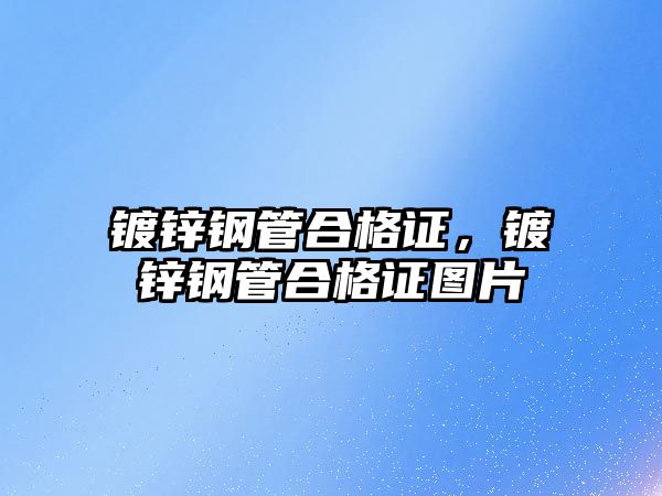 鍍鋅鋼管合格證，鍍鋅鋼管合格證圖片