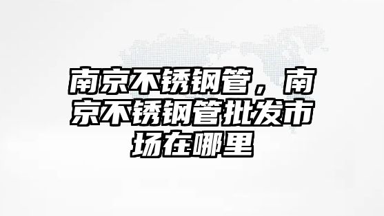 南京不銹鋼管，南京不銹鋼管批發(fā)市場在哪里