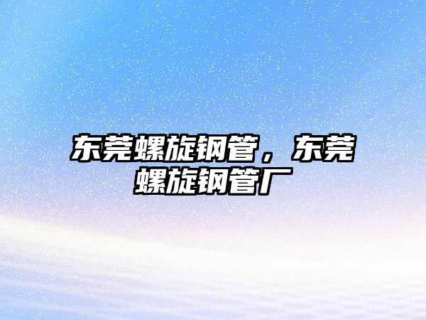 東莞螺旋鋼管，東莞螺旋鋼管廠
