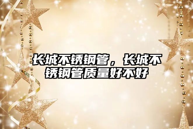 長城不銹鋼管，長城不銹鋼管質(zhì)量好不好